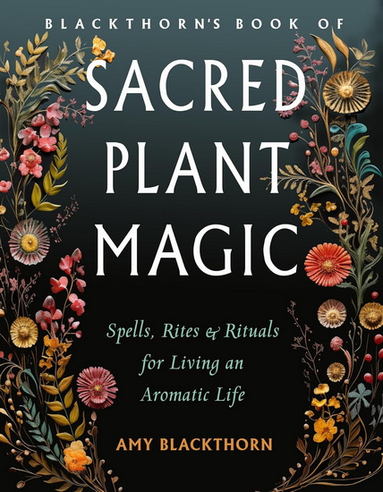 Blackthorn&#39;s Book of Sacred Plant Magic: Spells, Rites, and Rituals for Living an Aromatic Life - AMY BLACKTHORN