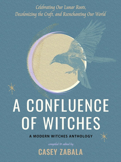 A Confluence of Witches: Celebrating Our Lunar Roots, Decolonizing the Craft, and Reenchanting Our World - CASEY ZABALA