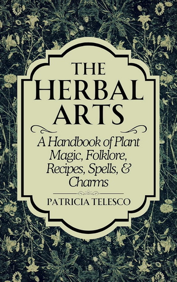 The Herbal Arts: A Handbook of Plant Magic, Folklore, Recipes, Spells, & Charms - PATRICIA TELESCO