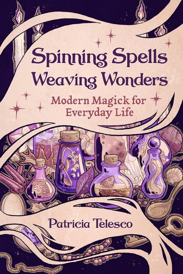 Spinning Spells, Weaving Wonders: Modern Magick for Everyday Life - PATRICIA TELESCO