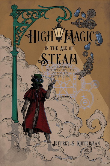 High Magic in the Age of Steam: A Steampunk&#39;s Introduction to Victorian Esotericism - JEFFREY S KUPPERMAN