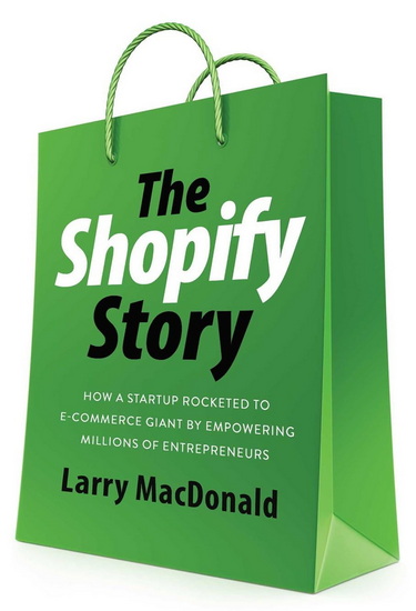 The Shopify Story: How a Startup Rocketed to E-commerce Giant by Empowering Millions of Entrepreneurs - LARRY MACDONALD