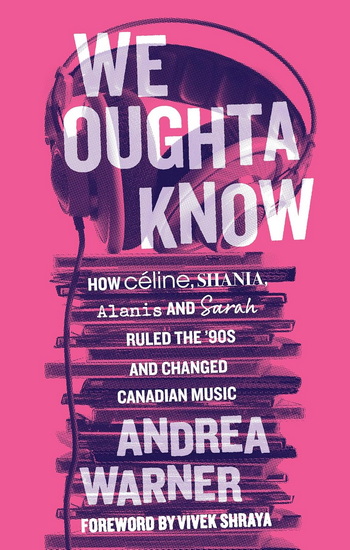 We Oughta Know: How Céline, Shania, Alanis, and Sarah Ruled the ’90s and Changed Music - ANDREA WARNER - VIVEK SHRAYA