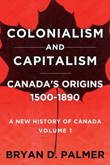 Colonialism and Capitalism: Canada's origins 1500-1890: A New History of Canada - BRYAN D PALMER