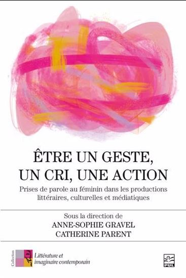 Être un geste, un cri, une action : prises de parole au féminin dans les productions littéraires, culturelles et médiatiques - ANNE-SOPHIE GRAVEL - CATHERINE PARENT