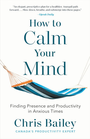 How to Calm Your Mind: Finding Presence and Productivity in Anxious Times - CHRIS BAILEY