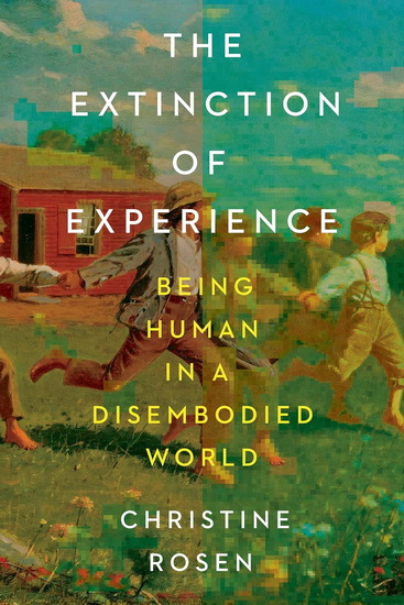 The Extinction of Experience: Being Human in a Disembodied World - CHRISTINE ROSEN