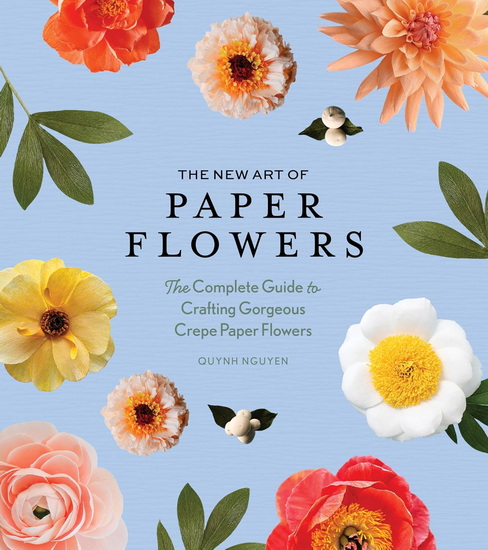 The New Art of Paper Flowers: The Complete Guide to Crafting Gorgeous Crepe Paper Flowers - QUYNH NGUYEN