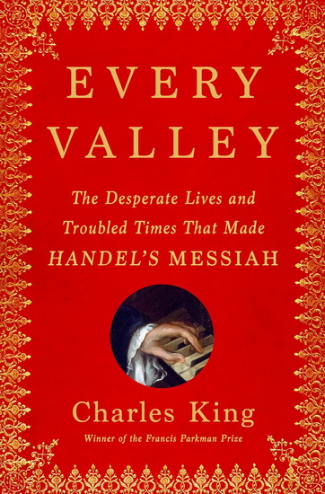 Every Valley: The Desperate Lives and Troubled Times That Made Handel's Messiah - CHARLES KING