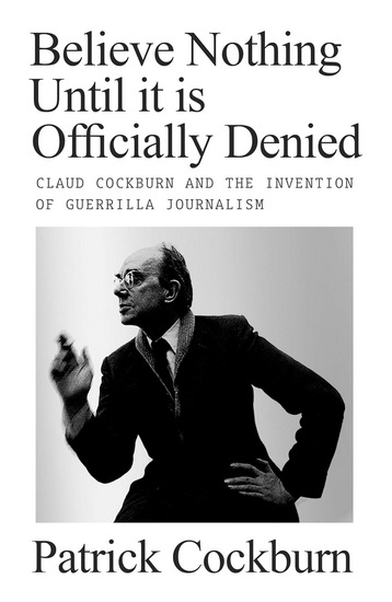 Believe Nothing Until it is Officially Denied: Claud Cockburn and the Invention of Guerrilla Journalism - PATRICK COCKBURN