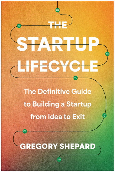 The Startup Lifecycle: The Definitive Guide to Building a Startup from Idea to Exit - GREGORY SHEPARD