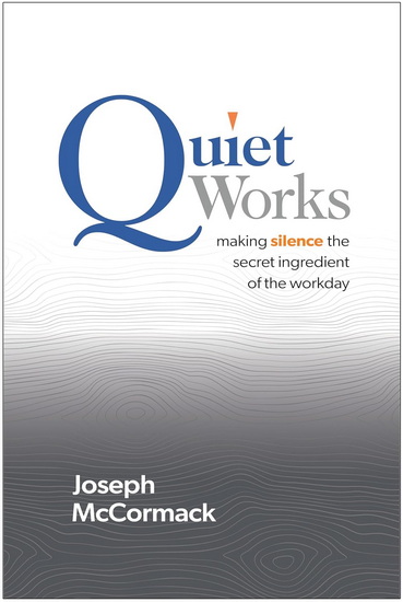 Quiet Works: Making Silence the Secret Ingredient of the Workday - JOSEPH MCCORMACK