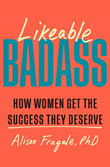 Likeable Badass: How Women Get the Success They Deserve - ALISON FRAGALE