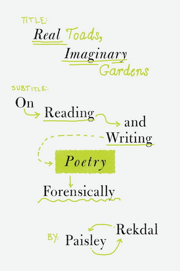 Real Toads, Imaginary Gardens: On Reading and Writing Poetry Forensically - PAISLEY REKDAL