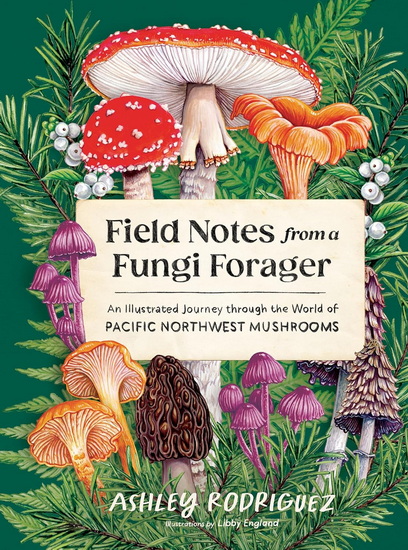 Field Notes from a Fungi Forager: An Illustrated Journey Through the World of Pacific Northwest Mushrooms - ASHLEY RODRIGUEZ - LIBBY ENGLAND