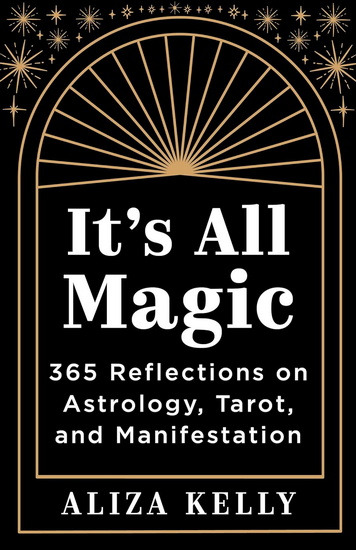 It&#39;s All Magic: 365 Reflections on Astrology, Tarot, and Manifestation - ALIZA KELLY