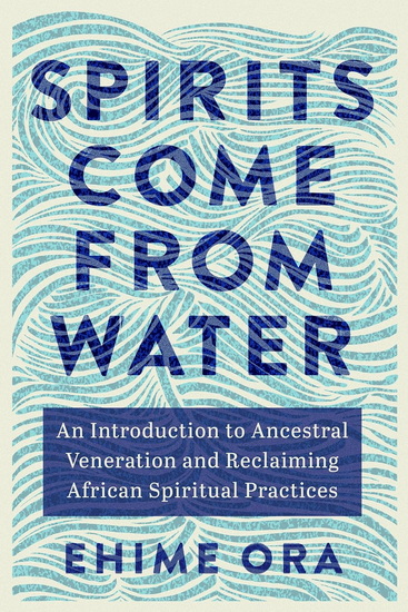 Spirits Come from Water: An Introduction to Ancestral Veneration and Reclaiming African Spiritual Practices - EHIME ORA