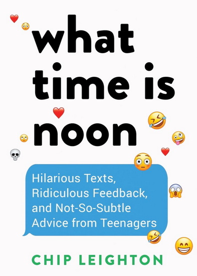 What Time is Noon?: Hilarious Texts, Ridiculous Feedback, and Not-So-Subtle Advice from Teenagers - CHIP LEIGHTON