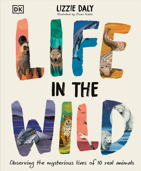 Life in the Wild: Observing the Mysterious Lives of 10 Real Animals - LIZZIE DALY - CHIARA FEDELE