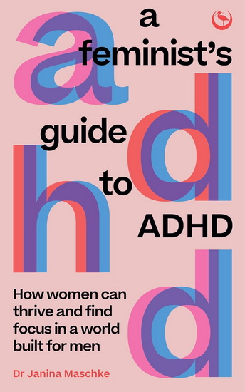 A Feminist&#39;s Guide to ADHD: How women can thrive and find focus in a world built for men - JANINA MASCHKE