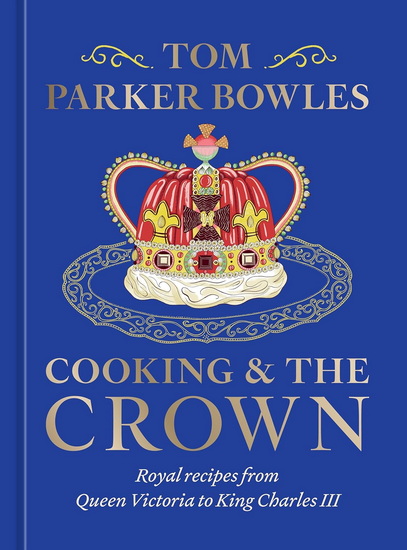 Cooking and the Crown: Royal Recipes from Queen Victoria to King Charles III [A Cookbook] - TOM PARKER BOWLES