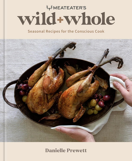 MeatEater&#39;s Wild + Whole: Seasonal Recipes for the Conscious Cook: A Wild Game Cookbook - DANIELLE PREWETT