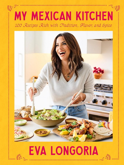 My Mexican Kitchen: 100 Recipes Rich with Tradition, Flavor, and Spice: A Cookbook - EVA LONGORIA