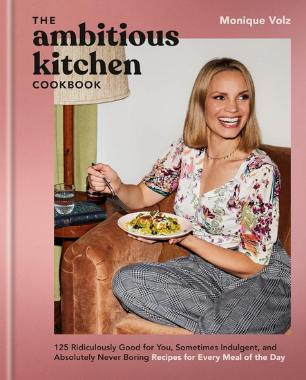 The Ambitious Kitchen Cookbook: 125 Ridiculously Good for You, Sometimes Indulgent, and Absolutely Never Boring Recipes for Every Meal of the Day - MONIQUE VOLZ