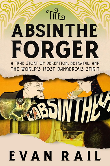 The Absinthe Forger: A True Story of Deception, Betrayal, and the World’s Most Dangerous Spirit - EVAN RAIL