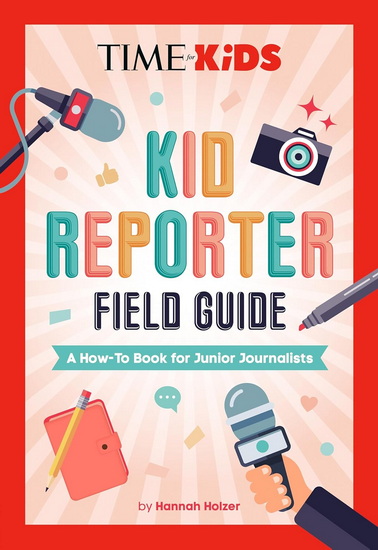 TIME for Kids: Kid Reporter Field Guide: A How-To Book for Junior Journalists - HANNAH ROSE HOLZER