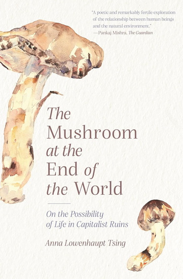 The Mushroom at the End of the World: On the Possibility of Life in Capitalist Ruins - ANNA LOWENHAUPT TSING