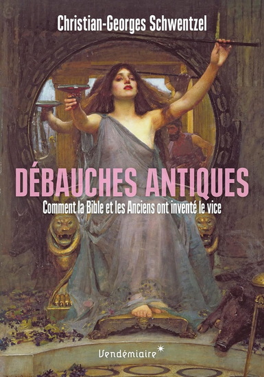 Débauches antiques : comment la bible et les anciens ont inventé le vice N. éd. - CHRISTIAN-GEORGES SCHWENTZEL