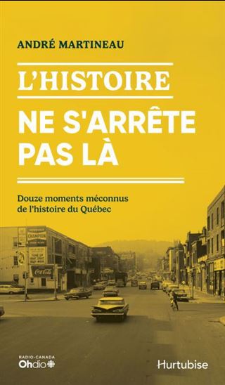 L&#39;Histoire ne s&#39;arrête pas là : Douze moments méconnus de l&#39;histoire du Québec - ANDRÉ MARTINEAU