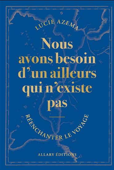 Nous avons besoin d&#39;un ailleurs qui n&#39;existe pas : réenchanter le voyage - LUCIE AZEMA