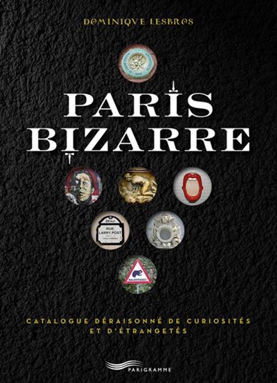 Paris bizarre : catalogue déraisonné de curiosités et d'étrangetés N. éd. - DOMINIQUE LESBROS