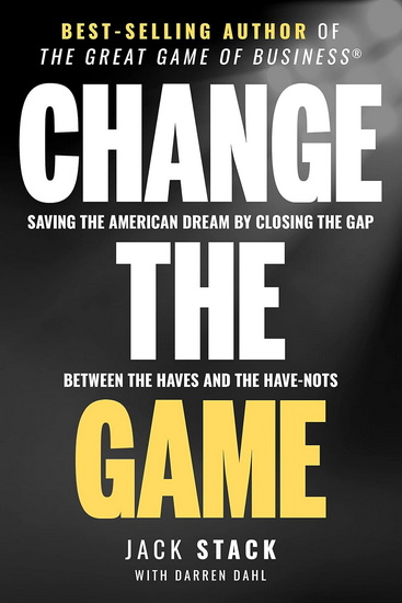 Change the Game: Saving the American Dream by Closing the Gap Between the Haves and the Have-Nots - JACK STACK - DARREN DAHL