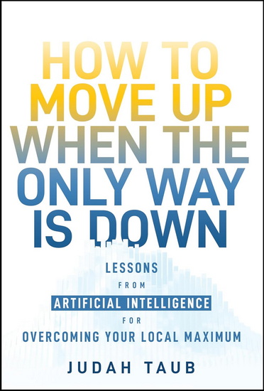 How to Move Up When the Only Way is Down: Lessons from Artificial Intelligence for Overcoming Your Local Maximum - JUDAH TAUB