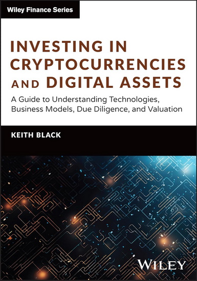 Investing in Cryptocurrencies and Digital Assets: A Guide to Understanding Technologies, Business Models, Due Diligence, and Valuation - KEITH H BLACK