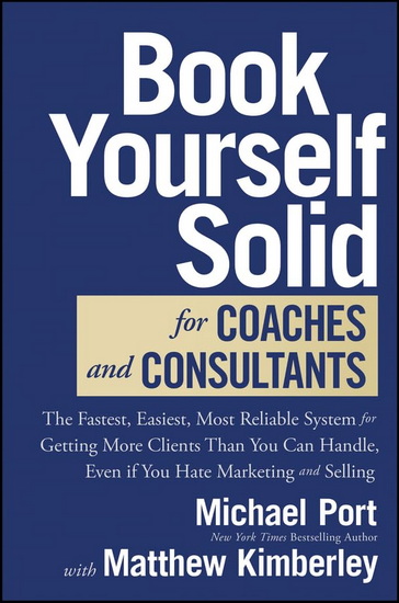 Book Yourself Solid for Coaches and Consultants: The Fastest, Easiest, Most Reliable System for Getting More Clients Than You Can Handle, Even if You Hate Marketing and Selling - MICHAEL PORT