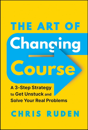 The Art of Changing Course: A 3-Step Strategy to Get Unstuck and Solve Real Problems - CHRISTOPHER RUDEN