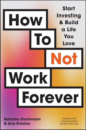How To Not Work Forever: Start Investing and Build a Life You Love - NATASHA ETSCHMANN