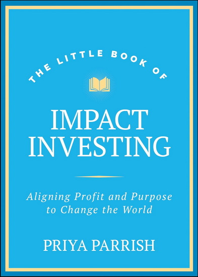 The Little Book of Impact Investing: Aligning Profit and Purpose to Change the World - PRIYA PARRISH