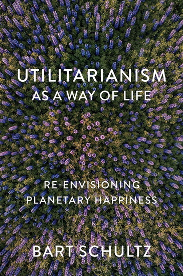 Utilitarianism as a Way of Life: Re-envisioning Planetary Happiness - BART SCHULTZ