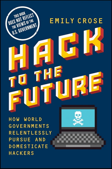 Hack to The Future: How World Governments Relentlessly Pursue and Domesticate Hackers - EMILY CROSE