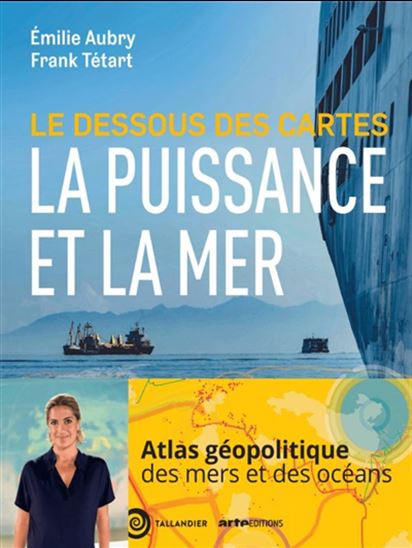 Le Dessous des cartes : la puissance et la mer - EMILIE AUBRY - FRANK TÉTART