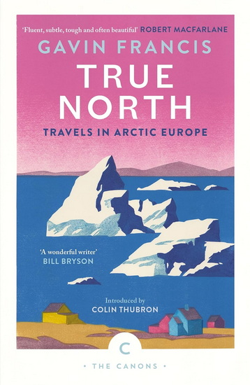 True North: Travels in Arctic Europe - GAVIN FRANCIS
