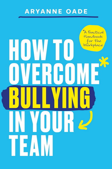 How to Overcome Bullying in Your Team: A Practical Handbook for the Workplace - ARYANNE OADE