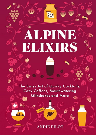 Alpine Elixirs: The Swiss Art of Quirky Cocktails, Cozy Coffees, Mouthwatering Milkshakes and More - ANDIE PILOT - ELZBIETA KOWNACKA