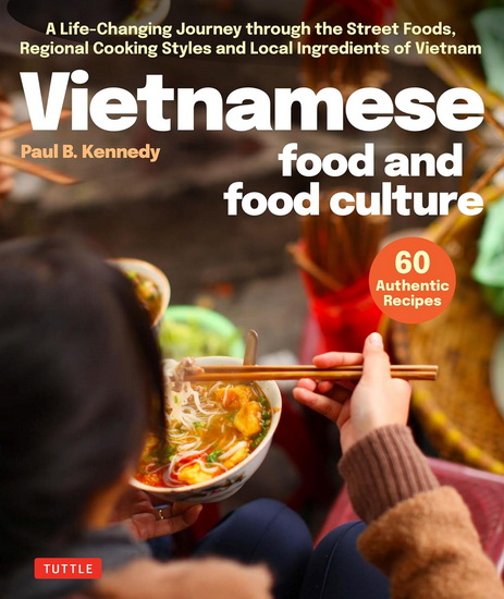 Vietnamese Food and Food Culture: An Extraordinary Journey Through the Street Food, Regional Cooking Styles and Local Ingredients of Vietnam - PAUL B KENNEDY