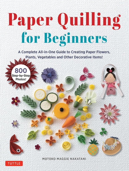 Paper Quilling for Beginners: A Complete All-in-One Guide to Creating Paper Flowers, Plants, Vegetables and other Decorative Items! - MOTOKO MAGGIE NAKATANI